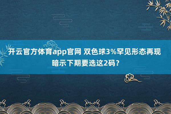 开云官方体育app官网 双色球3%罕见形态再现 暗示下期要选这2码？