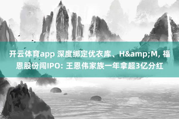 开云体育app 深度绑定优衣库、H&M, 福恩股份闯IPO: 王恩伟家族一年拿超3亿分红