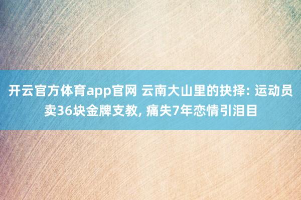 开云官方体育app官网 云南大山里的抉择: 运动员卖36块金牌支教, 痛失7年恋情引泪目