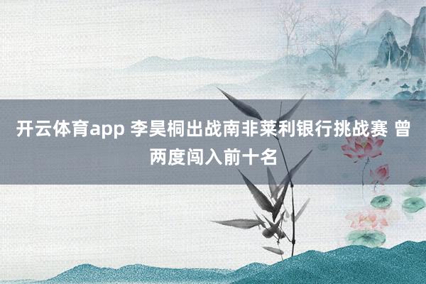 开云体育app 李昊桐出战南非莱利银行挑战赛 曾两度闯入前十名