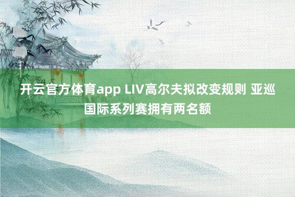 开云官方体育app LIV高尔夫拟改变规则 亚巡国际系列赛拥有两名额
