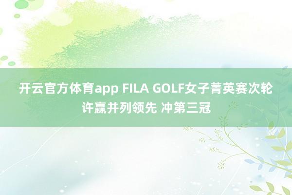 开云官方体育app FILA GOLF女子菁英赛次轮许赢并列领先 冲第三冠