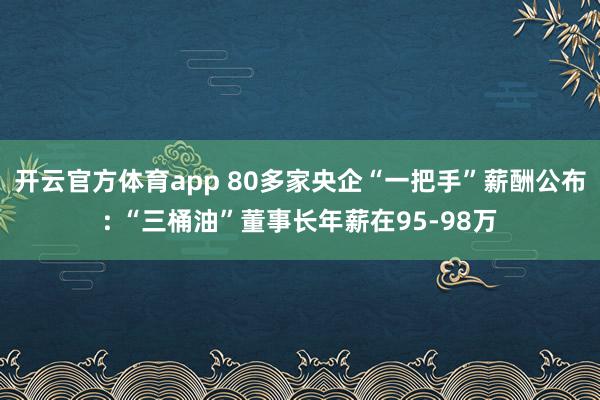 开云官方体育app 80多家央企“一把手”薪酬公布: “三桶油”董事长年薪在95-98万
