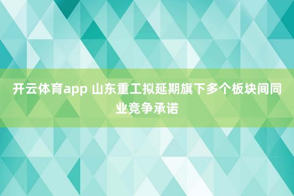 开云体育app 山东重工拟延期旗下多个板块间同业竞争承诺