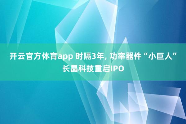 开云官方体育app 时隔3年, 功率器件“小巨人”长晶科技重启IPO