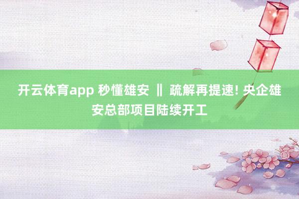 开云体育app 秒懂雄安 ‖ 疏解再提速! 央企雄安总部项目陆续开工