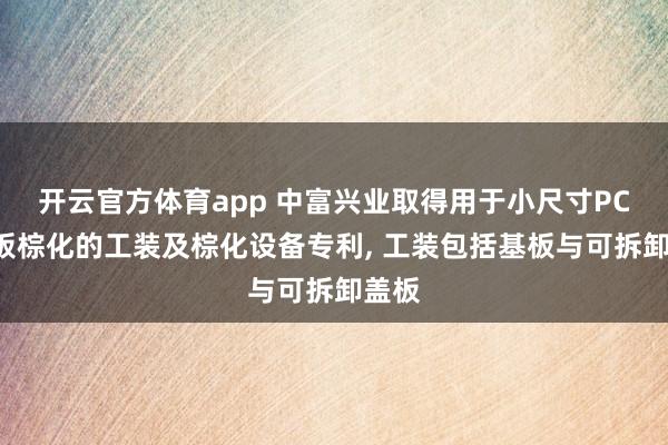 开云官方体育app 中富兴业取得用于小尺寸PCB芯板棕化的工装及棕化设备专利, 工装包括基板与可拆卸盖板
