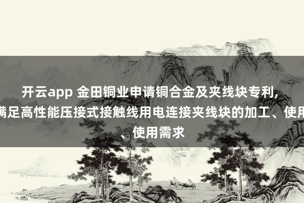 开云app 金田铜业申请铜合金及夹线块专利, 能够满足高性能压接式接触线用电连接夹线块的加工、使用需求