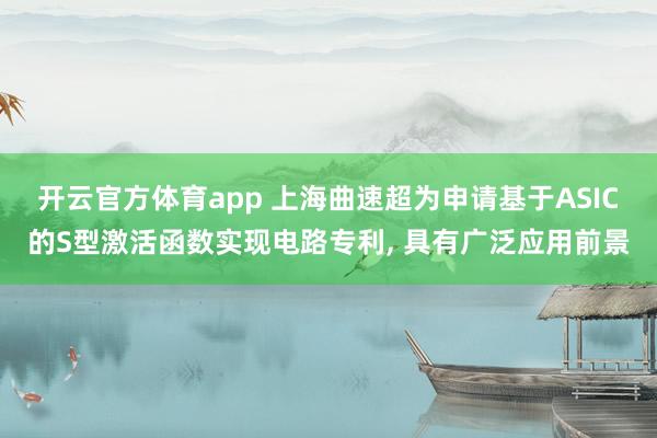 开云官方体育app 上海曲速超为申请基于ASIC的S型激活函数实现电路专利, 具有广泛应用前景