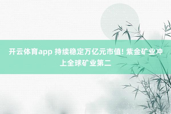 开云体育app 持续稳定万亿元市值! 紫金矿业冲上全球矿业第二