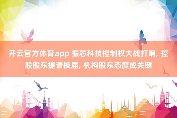 开云官方体育app 振芯科技控制权大战打响, 控股股东提请换届, 机构股东态度成关键