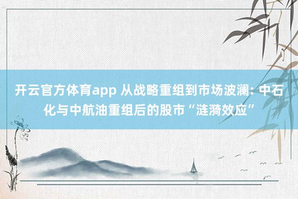 开云官方体育app 从战略重组到市场波澜: 中石化与中航油重组后的股市“涟漪效应”