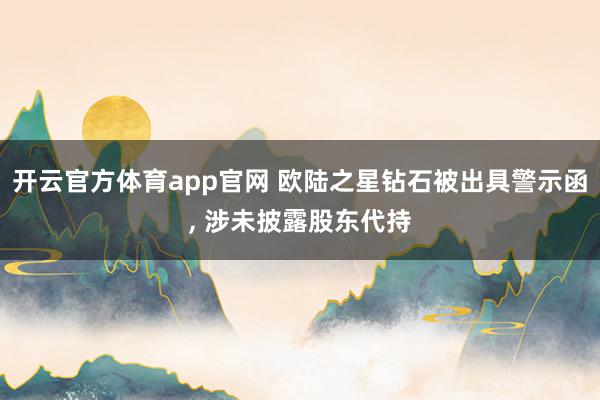 开云官方体育app官网 欧陆之星钻石被出具警示函, 涉未披露股东代持