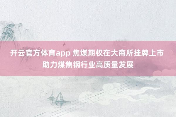 开云官方体育app 焦煤期权在大商所挂牌上市 助力煤焦钢行业高质量发展