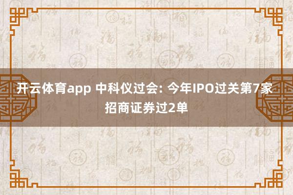 开云体育app 中科仪过会: 今年IPO过关第7家 招商证券过2单