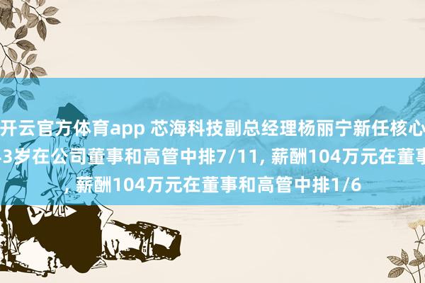 开云官方体育app 芯海科技副总经理杨丽宁新任核心技术人员, 年龄43岁在公司董事和高管中排7/11, 薪酬104万元在董事和高管中排1/6