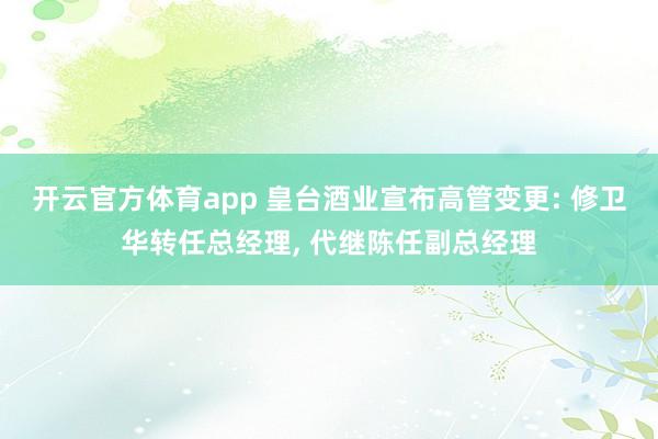 开云官方体育app 皇台酒业宣布高管变更: 修卫华转任总经理, 代继陈任副总经理