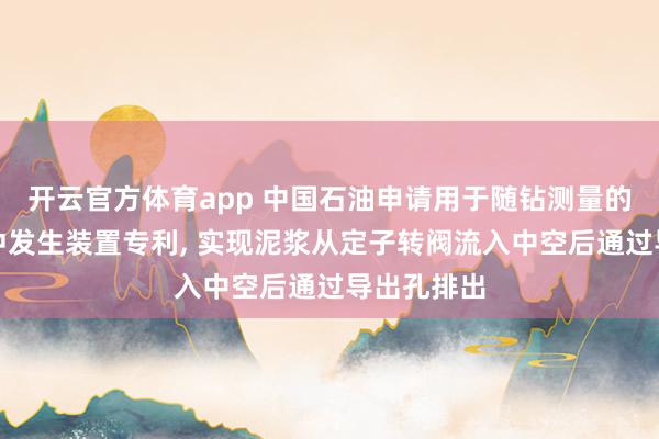 开云官方体育app 中国石油申请用于随钻测量的长寿命脉冲发生装置专利, 实现泥浆从定子转阀流入中空后通过导出孔排出