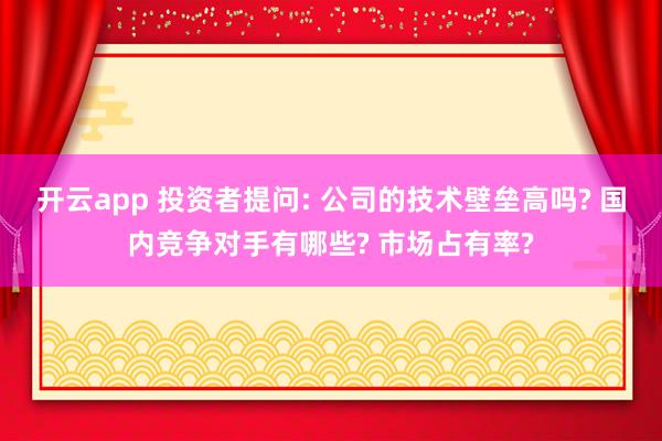 开云app 投资者提问: 公司的技术壁垒高吗? 国内竞争对手有哪些? 市场占有率?