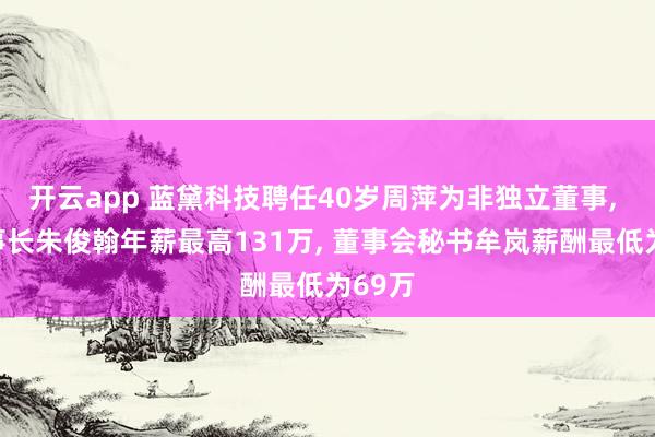 开云app 蓝黛科技聘任40岁周萍为非独立董事, 副董事长朱俊翰年薪最高131万, 董事会秘书牟岚薪酬最低为69万