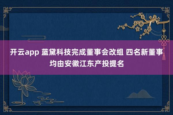 开云app 蓝黛科技完成董事会改组 四名新董事均由安徽江东产投提名