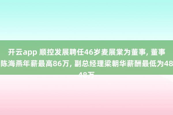 开云app 顺控发展聘任46岁麦展棠为董事, 董事长陈海燕年薪最高86万, 副总经理梁朝华薪酬最低为48万