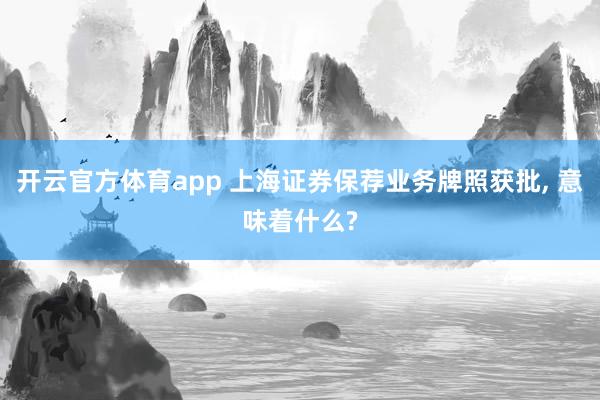开云官方体育app 上海证券保荐业务牌照获批, 意味着什么?
