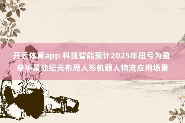 开云体育app 科捷智能预计2025年扭亏为盈 牵手星动纪元布局人形机器人物流应用场景