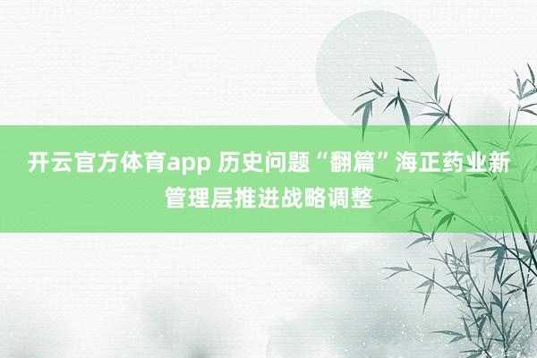 开云官方体育app 历史问题“翻篇”海正药业新管理层推进战略调整