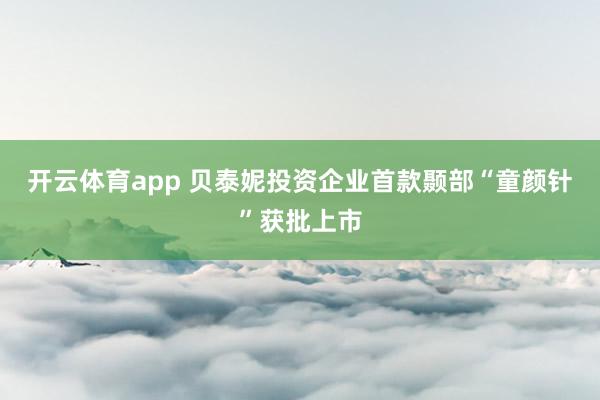 开云体育app 贝泰妮投资企业首款颞部“童颜针”获批上市