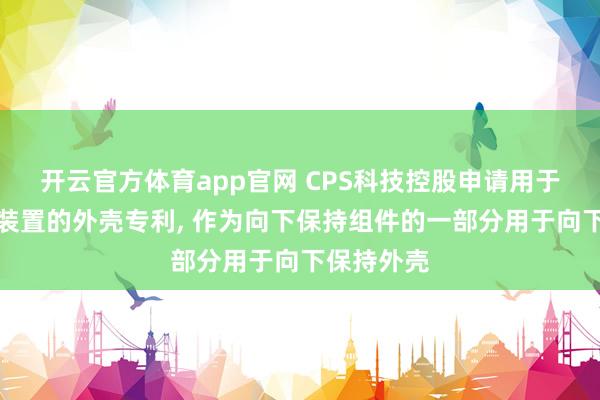 开云官方体育app官网 CPS科技控股申请用于电力存储装置的外壳专利, 作为向下保持组件的一部分用于向下保持外壳