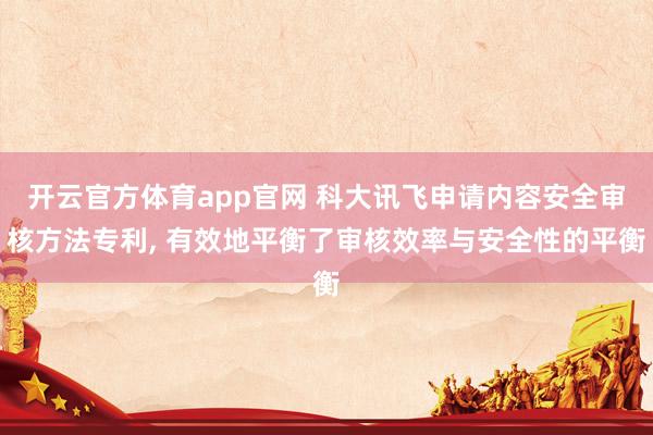 开云官方体育app官网 科大讯飞申请内容安全审核方法专利, 有效地平衡了审核效率与安全性的平衡