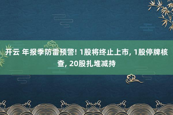 开云 年报季防雷预警! 1股将终止上市, 1股停牌核查, 20股扎堆减持