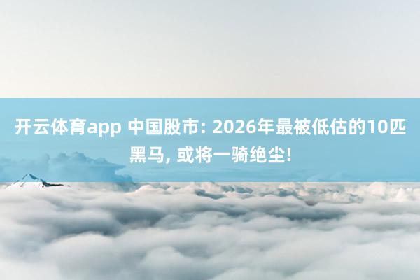 开云体育app 中国股市: 2026年最被低估的10匹黑马, 或将一骑绝尘!
