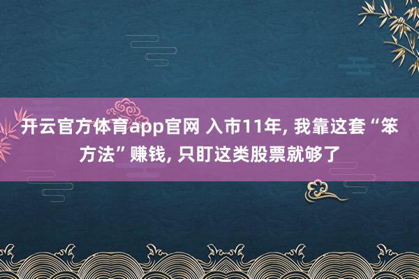 开云官方体育app官网 入市11年, 我靠这套“笨方法”赚钱, 只盯这类股票就够了