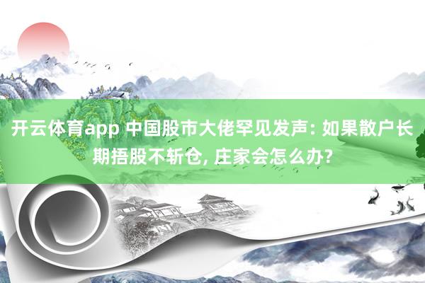 开云体育app 中国股市大佬罕见发声: 如果散户长期捂股不斩仓, 庄家会怎么办?