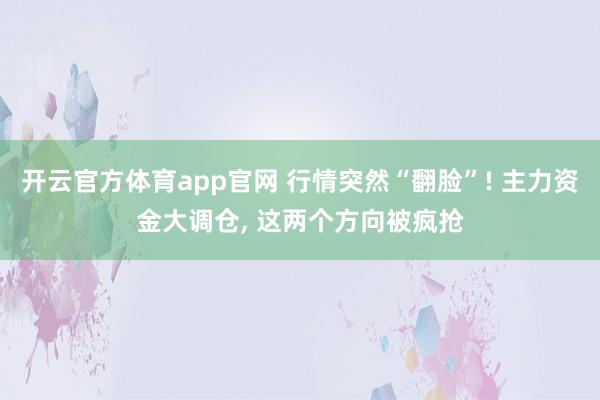开云官方体育app官网 行情突然“翻脸”! 主力资金大调仓, 这两个方向被疯抢