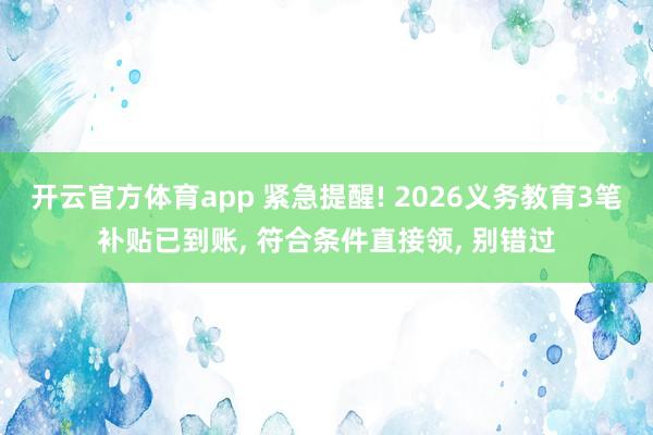 开云官方体育app 紧急提醒! 2026义务教育3笔补贴已到账, 符合条件直接领, 别错过