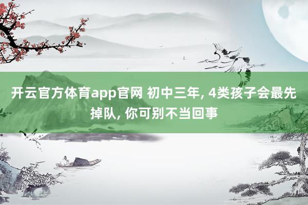 开云官方体育app官网 初中三年, 4类孩子会最先掉队, 你可别不当回事