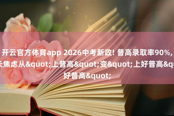 开云官方体育app 2026中考新政! 普高录取率90%, 家长焦虑从"上普高"变"上好普高"