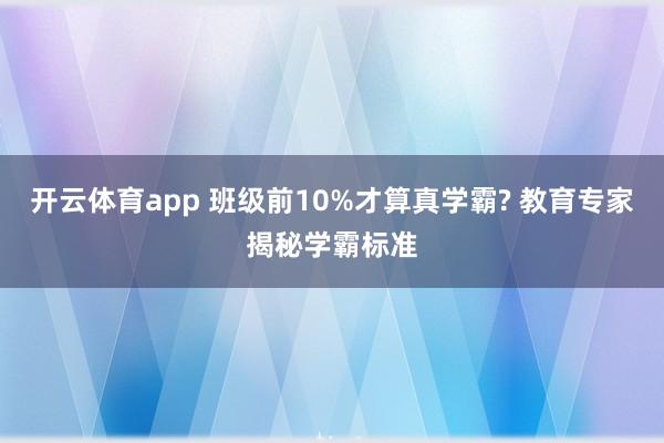 开云体育app 班级前10%才算真学霸? 教育专家揭秘学霸标准