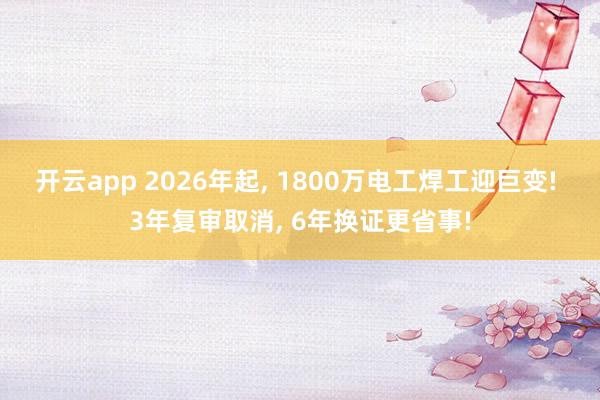 开云app 2026年起, 1800万电工焊工迎巨变! 3年复审取消, 6年换证更省事!