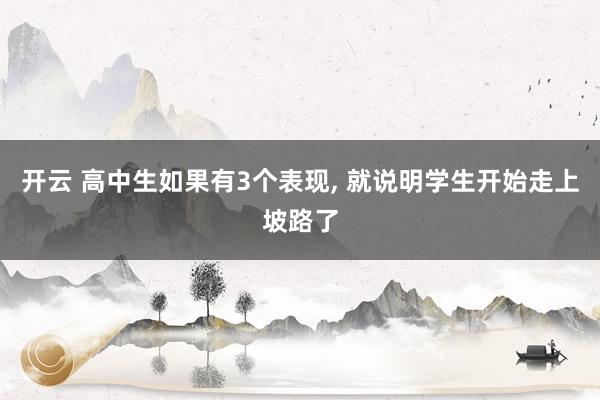 开云 高中生如果有3个表现, 就说明学生开始走上坡路了