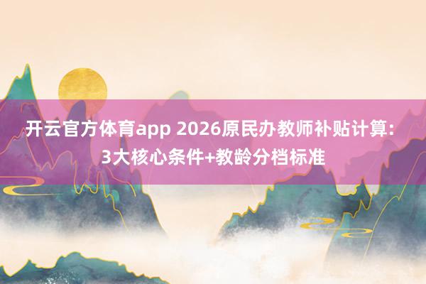 开云官方体育app 2026原民办教师补贴计算: 3大核心条件+教龄分档标准