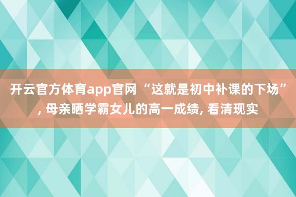 开云官方体育app官网 “这就是初中补课的下场”, 母亲晒学霸女儿的高一成绩, 看清现实