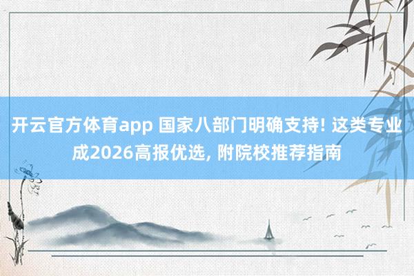开云官方体育app 国家八部门明确支持! 这类专业成2026高报优选, 附院校推荐指南