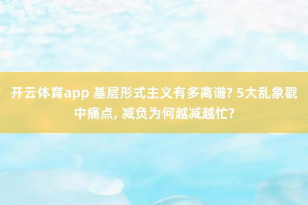 开云体育app 基层形式主义有多离谱? 5大乱象戳中痛点, 减负为何越减越忙?