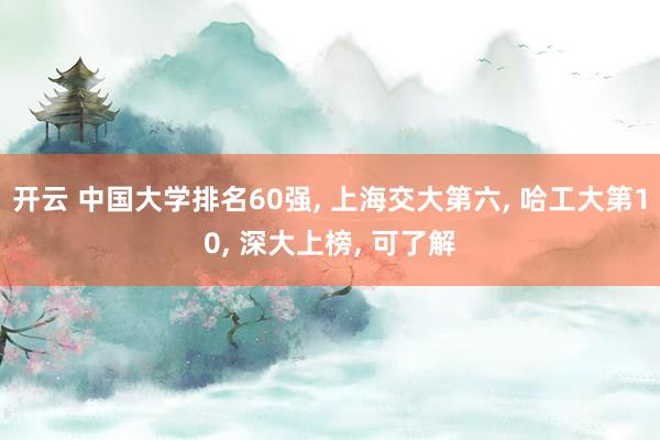 开云 中国大学排名60强, 上海交大第六, 哈工大第10, 深大上榜, 可了解