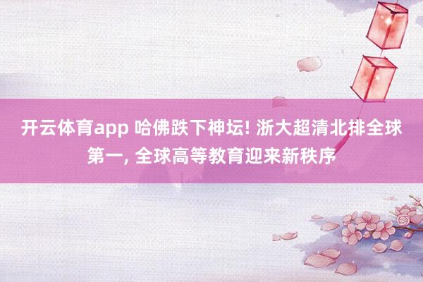 开云体育app 哈佛跌下神坛! 浙大超清北排全球第一, 全球高等教育迎来新秩序