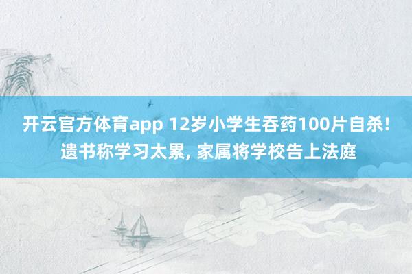 开云官方体育app 12岁小学生吞药100片自杀! 遗书称学习太累, 家属将学校告上法庭